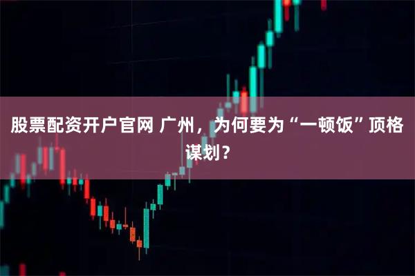 股票配资开户官网 广州，为何要为“一顿饭”顶格谋划？