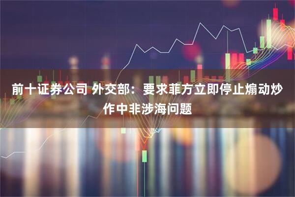 前十证券公司 外交部:要求菲方立即停止煽动炒作中非涉海问题