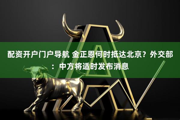 配资开户门户导航 金正恩何时抵达北京?外交部:中方将适时发布消息