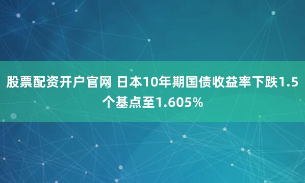 股票配资开户官网 日本10年期国债收益率下跌1.5个基点至1.605%