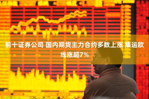 前十证券公司 国内期货主力合约多数上涨 集运欧线涨超7%