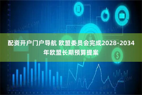 配资开户门户导航 欧盟委员会完成2028-2034年欧盟长期预算提案