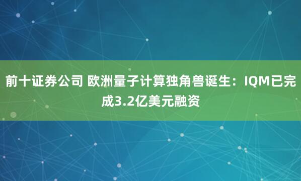 前十证券公司 欧洲量子计算独角兽诞生:IQM已完成3.2亿美元融资