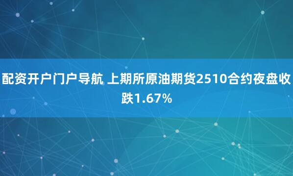 配资开户门户导航 上期所原油期货2510合约夜盘收跌1.67%