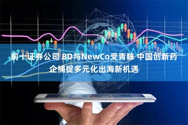前十证券公司 BD与NewCo受青睐 中国创新药企捕捉多元化出海新机遇