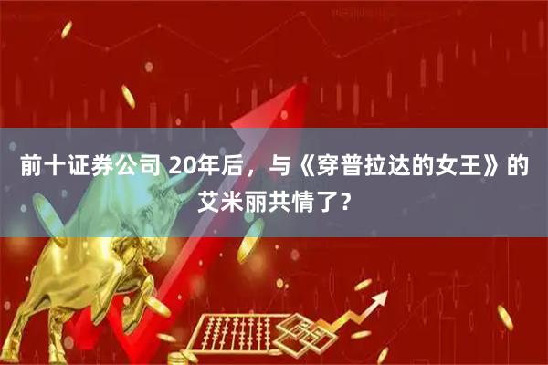 前十证券公司 20年后,与《穿普拉达的女王》的艾米丽共情了?