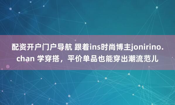 配资开户门户导航 跟着ins时尚博主jonirino.chan 学穿搭,平价单品也能穿出潮流范儿