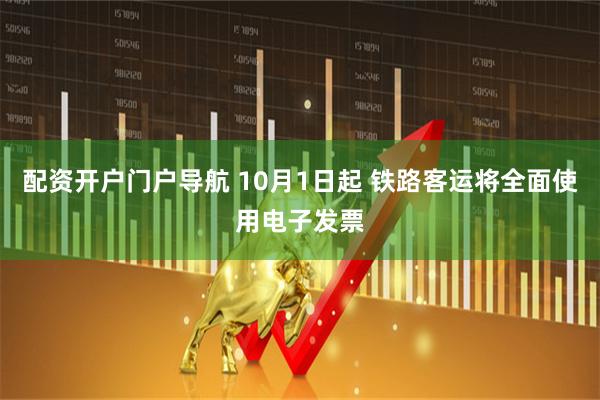 配资开户门户导航 10月1日起 铁路客运将全面使用电子发票