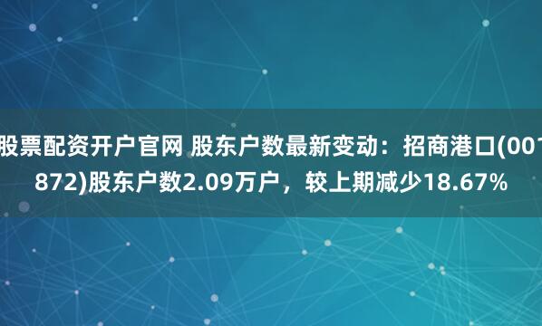 股票配资开户官网 股东户数最新变动：招商港口(001872)股东户数2.09万户，较上期减少18.67%