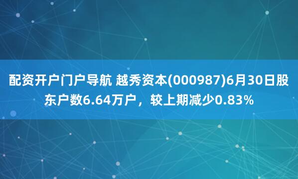 配资开户门户导航 越秀资本(000987)6月30日股东户数6.64万户，较上期减少0.83%