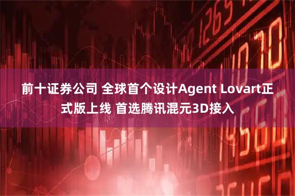 前十证券公司 全球首个设计Agent Lovart正式版上线 首选腾讯混元3D接入