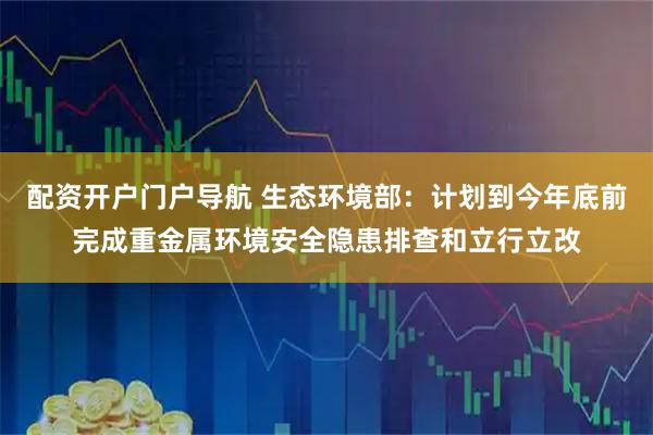 配资开户门户导航 生态环境部:计划到今年底前完成重金属环境安全隐患排查和立行立改