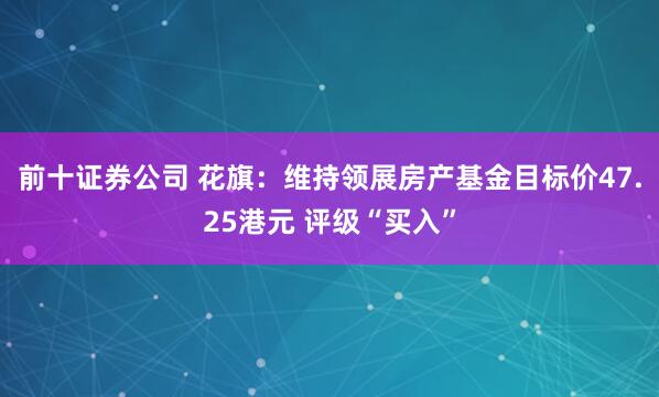 前十证券公司 花旗:维持领展房产基金目标价47.25港元 评级“买入”