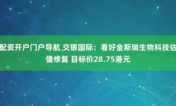 配资开户门户导航 交银国际：看好金斯瑞生物科技估值修复 目标价28.75港元