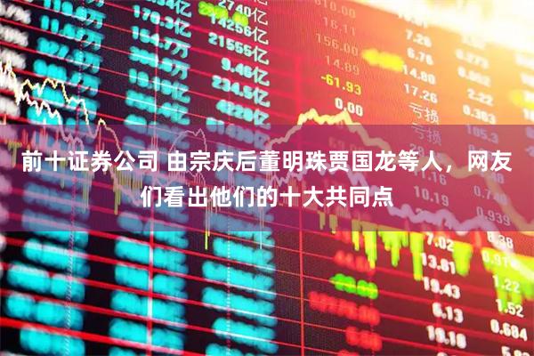 前十证券公司 由宗庆后董明珠贾国龙等人,网友们看出他们的十大共同点