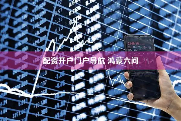 配资开户门户导航 鸿蒙六问