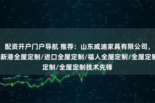 配资开户门户导航 推荐：山东威迪家具有限公司，酒店家具/新港全屋定制/进口全屋定制/福人全屋定制/全屋定制技术先锋