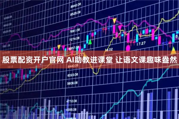 股票配资开户官网 AI助教进课堂 让语文课趣味盎然