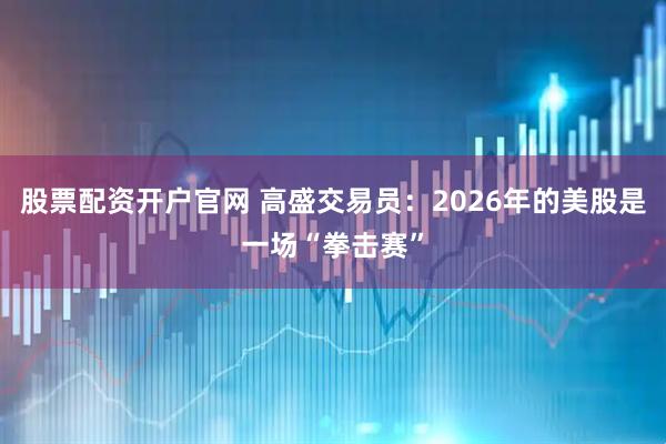 股票配资开户官网 高盛交易员：2026年的美股是一场“拳击赛”