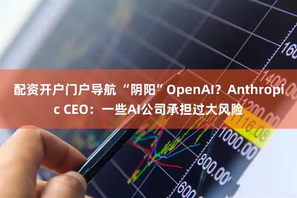 配资开户门户导航 “阴阳”OpenAI？Anthropic CEO：一些AI公司承担过大风险