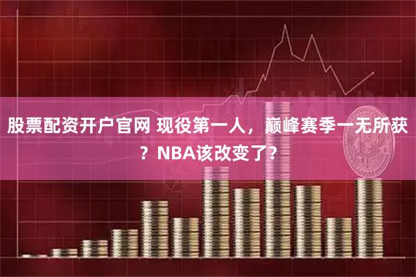 股票配资开户官网 现役第一人,巅峰赛季一无所获?NBA该改变了?