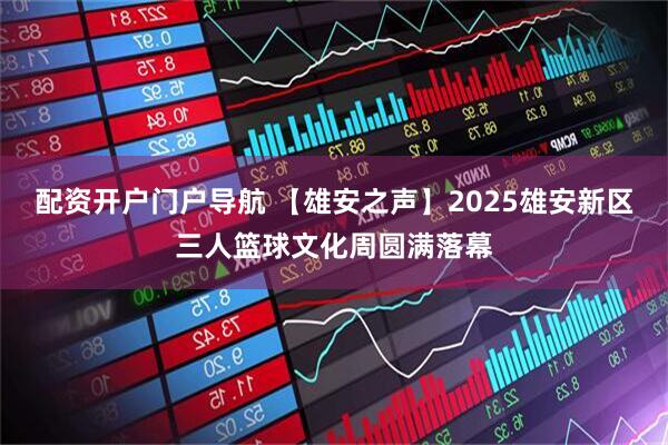 配资开户门户导航 【雄安之声】2025雄安新区三人篮球文化周圆满落幕