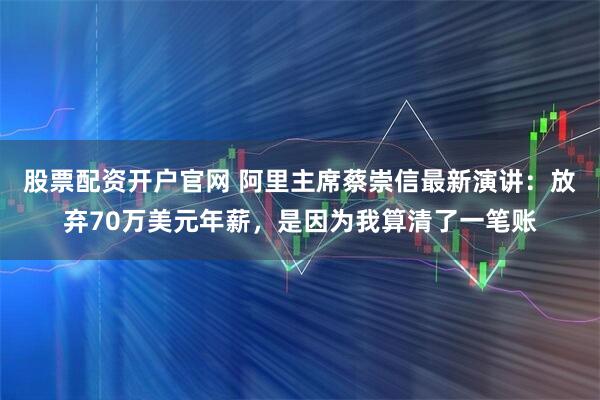 股票配资开户官网 阿里主席蔡崇信最新演讲：放弃70万美元年薪，是因为我算清了一笔账