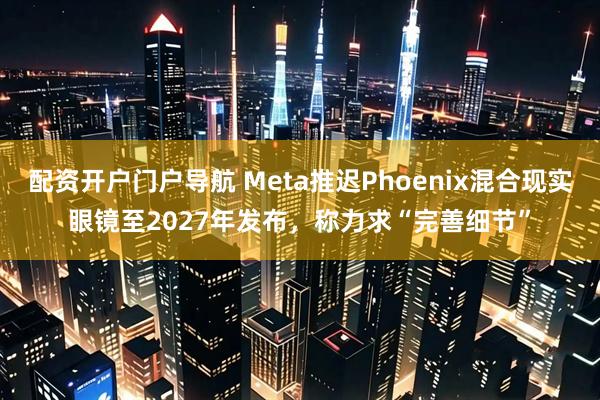 配资开户门户导航 Meta推迟Phoenix混合现实眼镜至2027年发布,称力求“完善细节”