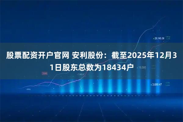 股票配资开户官网 安利股份：截至2025年12月31日股东总数为18434户