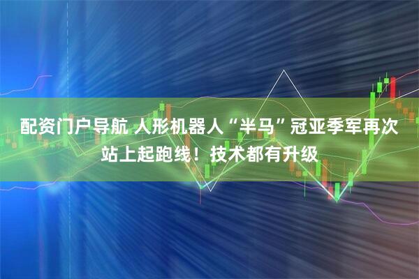 配资门户导航 人形机器人“半马”冠亚季军再次站上起跑线！技术都有升级