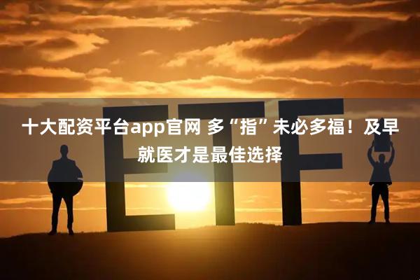 十大配资平台app官网 多“指”未必多福！及早就医才是最佳选择