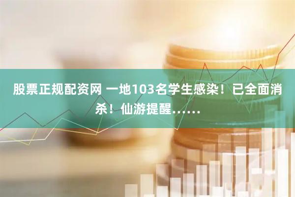 股票正规配资网 一地103名学生感染！已全面消杀！仙游提醒……