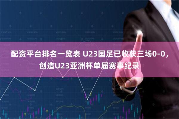 配资平台排名一览表 U23国足已收获三场0-0，创造U23亚洲杯单届赛事纪录