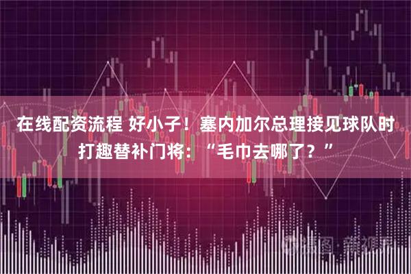 在线配资流程 好小子！塞内加尔总理接见球队时打趣替补门将：“毛巾去哪了？”