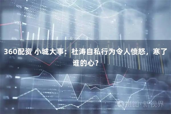 360配资 小城大事：杜涛自私行为令人愤怒，寒了谁的心？