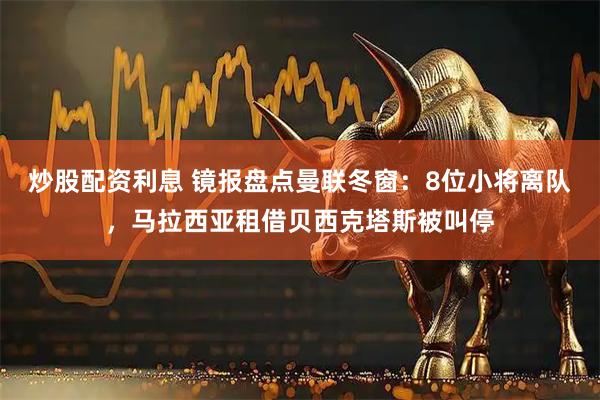 炒股配资利息 镜报盘点曼联冬窗：8位小将离队，马拉西亚租借贝西克塔斯被叫停