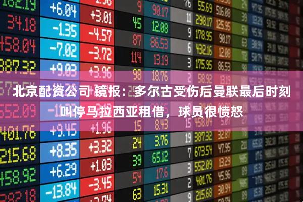 北京配资公司 镜报：多尔古受伤后曼联最后时刻叫停马拉西亚租借，球员很愤怒