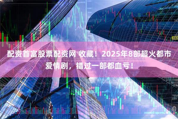配资首富股票配资网 收藏！2025年8部超火都市爱情剧，错过一部都血亏！