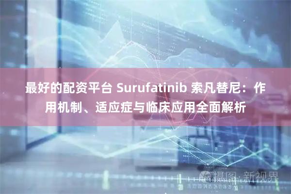 最好的配资平台 Surufatinib 索凡替尼：作用机制、适应症与临床应用全面解析