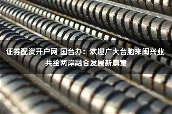 证券配资开户网 国台办：欢迎广大台胞来闽兴业 共绘两岸融合发展新篇章