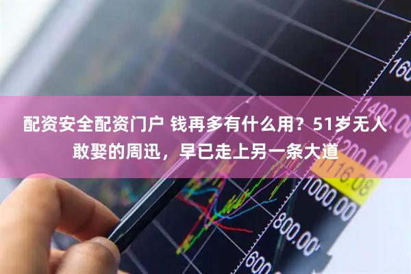 配资安全配资门户 钱再多有什么用？51岁无人敢娶的周迅，早已走上另一条大道