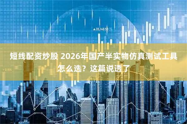 短线配资炒股 2026年国产半实物仿真测试工具怎么选？这篇说透了