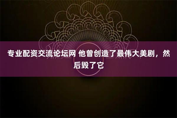 专业配资交流论坛网 他曾创造了最伟大美剧，然后毁了它