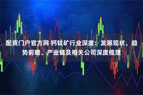 配资门户官方网 钙钛矿行业深度：发展现状、趋势前瞻、产业链及相关公司深度梳理