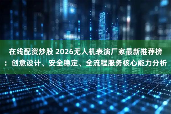 在线配资炒股 2026无人机表演厂家最新推荐榜:创意设计、安全稳定、全流程服务核心能力分析