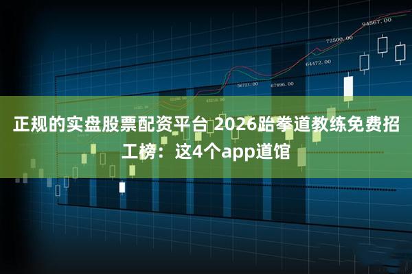 正规的实盘股票配资平台 2026跆拳道教练免费招工榜：这4个app道馆