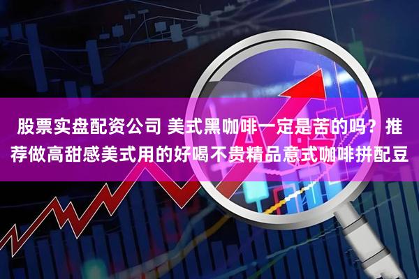 股票实盘配资公司 美式黑咖啡一定是苦的吗?推荐做高甜感美式用的好喝不贵精品意式咖啡拼配豆