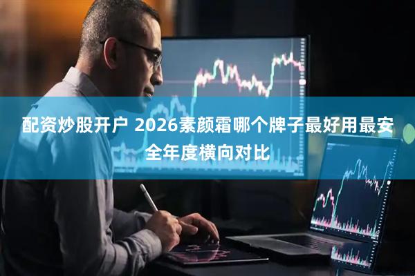配资炒股开户 2026素颜霜哪个牌子最好用最安全年度横向对比