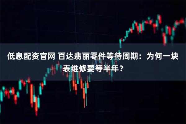 低息配资官网 百达翡丽零件等待周期：为何一块表维修要等半年？