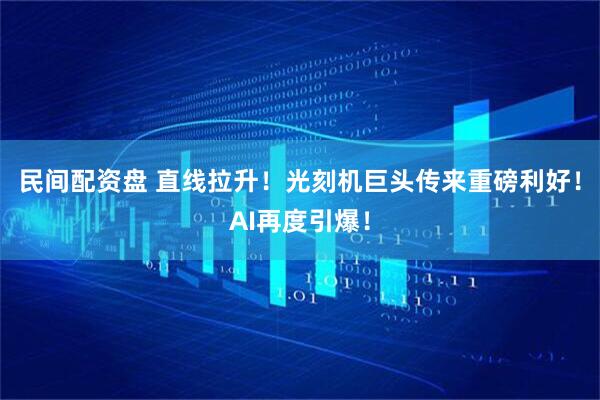 民间配资盘 直线拉升！光刻机巨头传来重磅利好！AI再度引爆！